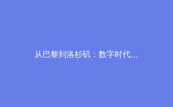 从巴黎到洛杉矶：数字时代体育传播的变革与竞技伦理新挑战