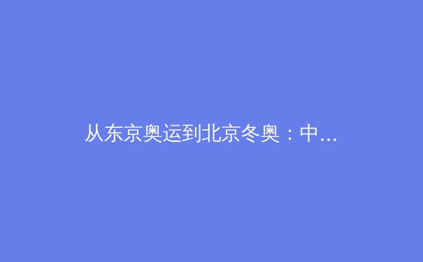 从东京奥运到北京冬奥：中国体育产业的数字化变革与未来机遇 - 4